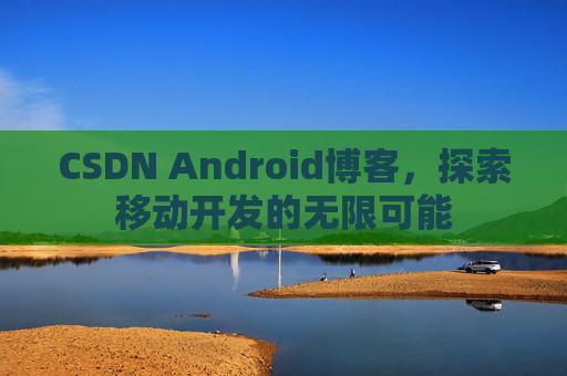 CSDN Android博客，探索移动开发的无限可能